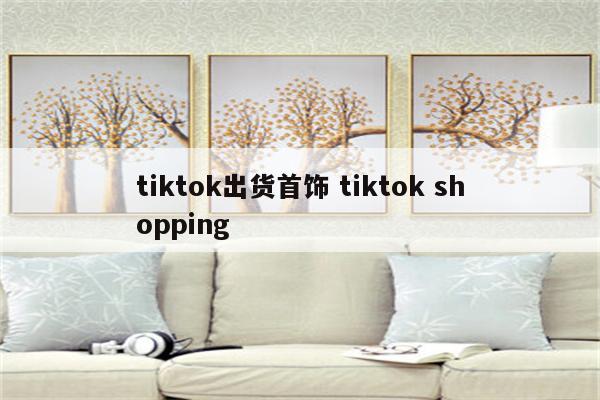 tiktok出货首饰 tiktok shopping