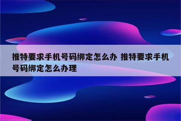 推特要求手机号码绑定怎么办 推特要求手机号码绑定怎么办理