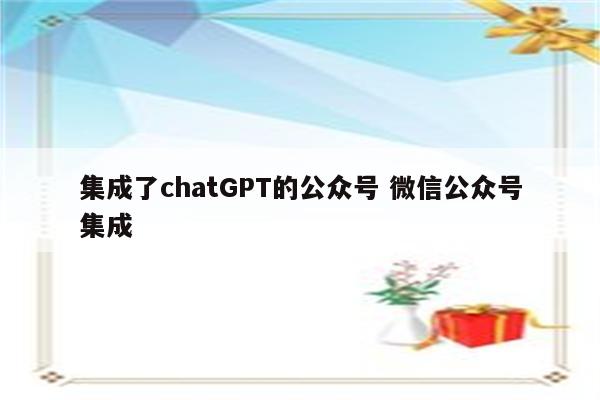 集成了chatGPT的公众号 微信公众号集成