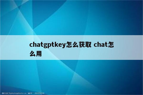 chatgptkey怎么获取 chat怎么用