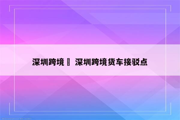 深圳跨境車 深圳跨境货车接驳点