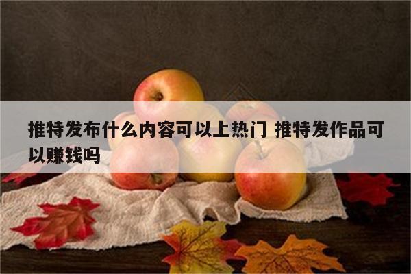 推特发布什么内容可以上热门 推特发作品可以赚钱吗