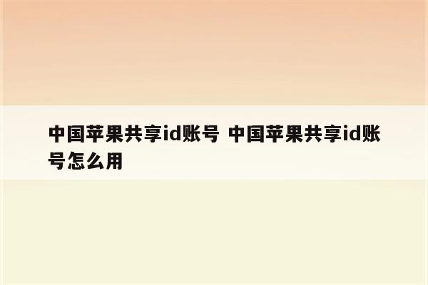 中国苹果共享id账号 中国苹果共享id账号怎么用