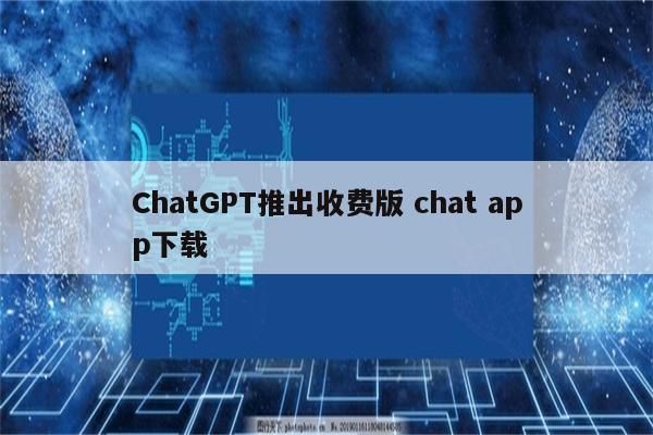 ChatGPT推出收费版 chat app下载