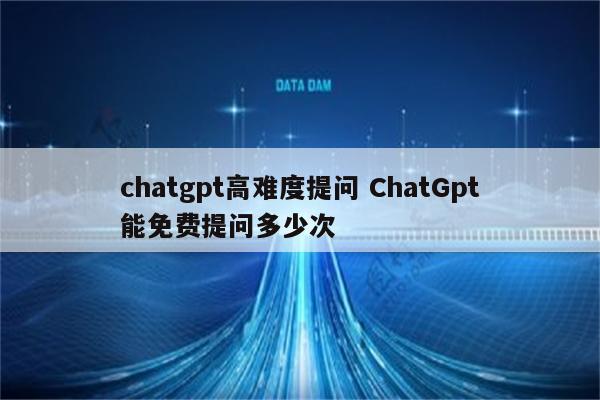 chatgpt高难度提问 ChatGpt能免费提问多少次