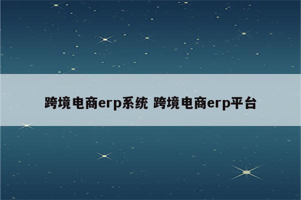 跨境电商erp系统 跨境电商erp平台