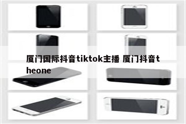 厦门国际抖音tiktok主播 厦门抖音theone