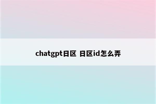 chatgpt日区 日区id怎么弄