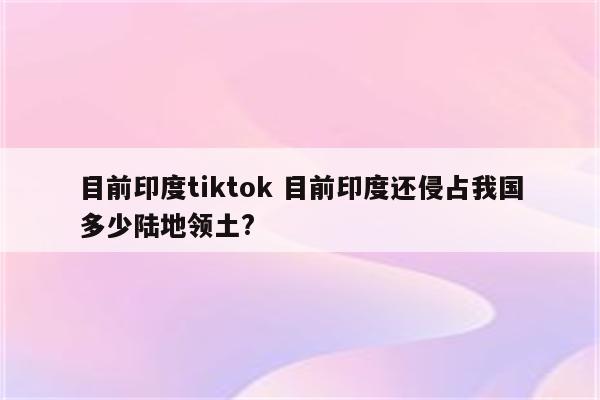 目前印度tiktok 目前印度还侵占我国多少陆地领土?