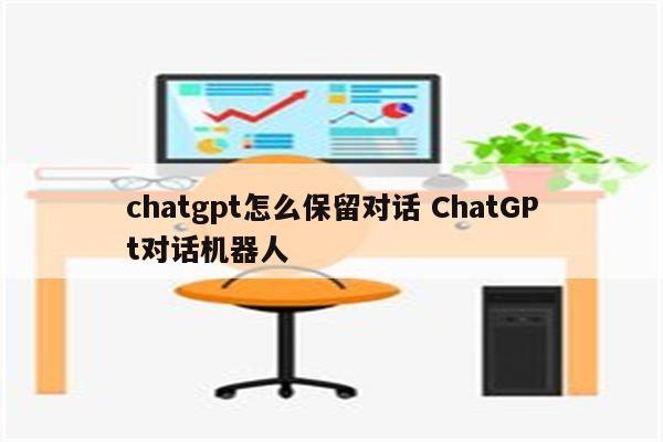 chatgpt怎么保留对话 ChatGPt对话机器人