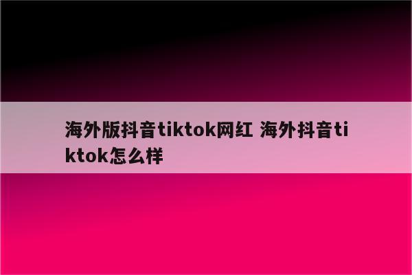 海外版抖音tiktok网红 海外抖音tiktok怎么样