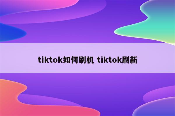 tiktok如何刷机 tiktok刷新