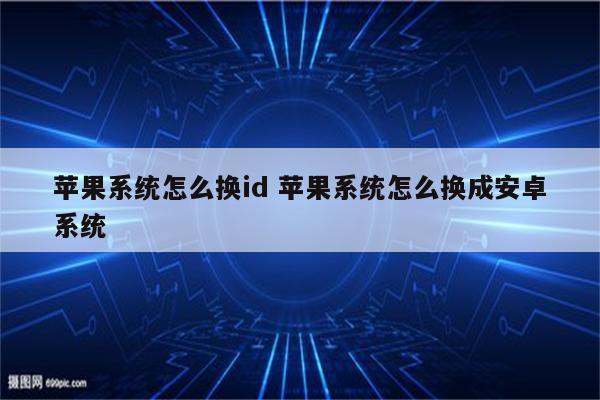 苹果系统怎么换id 苹果系统怎么换成安卓系统