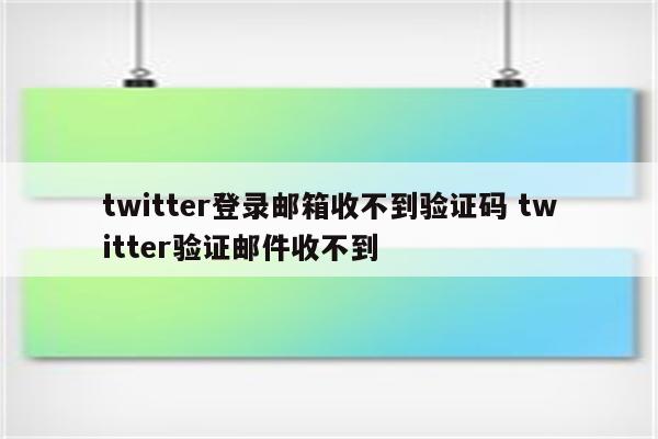 twitter登录邮箱收不到验证码 twitter验证邮件收不到