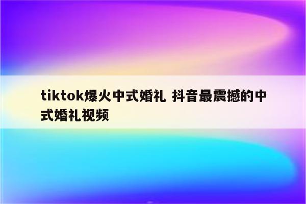 tiktok爆火中式婚礼 抖音最震撼的中式婚礼视频