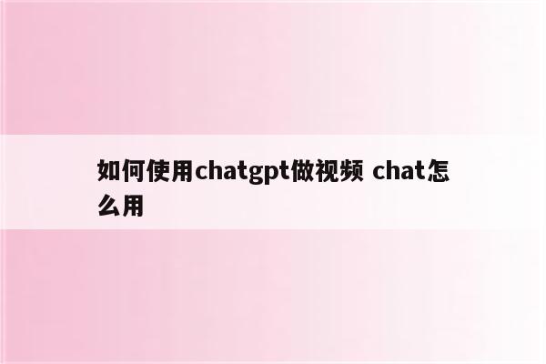 如何使用chatgpt做视频 chat怎么用