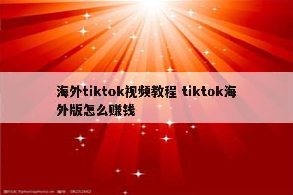 海外tiktok视频教程 tiktok海外版怎么赚钱