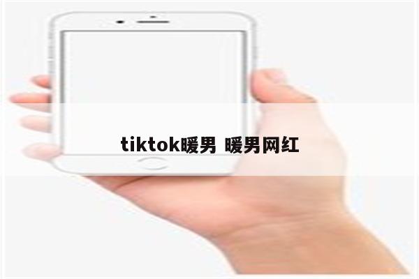 tiktok暖男 暖男网红