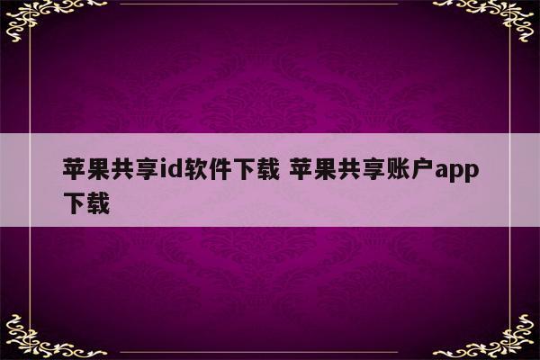 苹果共享id软件下载 苹果共享账户app下载