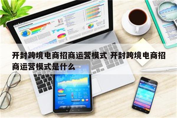 开封跨境电商招商运营模式 开封跨境电商招商运营模式是什么