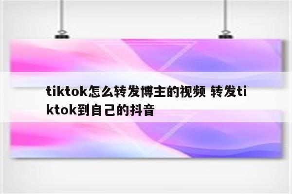 tiktok怎么转发博主的视频 转发tiktok到自己的抖音