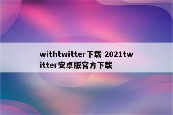 withtwitter下载 2021twitter安卓版官方下载