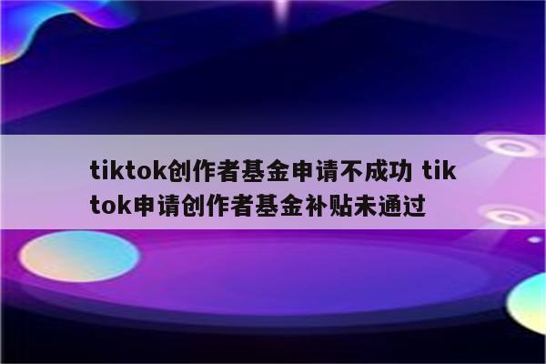 tiktok创作者基金申请不成功 tiktok申请创作者基金补贴未通过