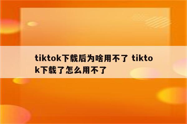 tiktok下载后为啥用不了 tiktok下载了怎么用不了