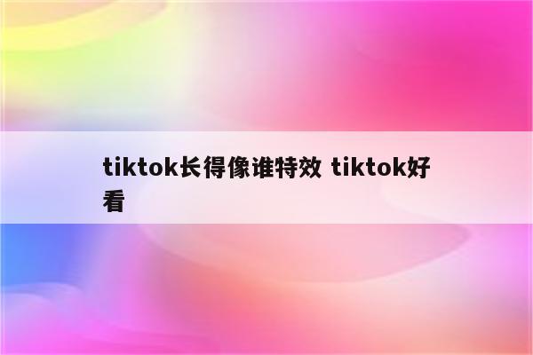 tiktok长得像谁特效 tiktok好看