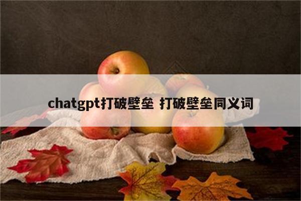 chatgpt打破壁垒 打破壁垒同义词