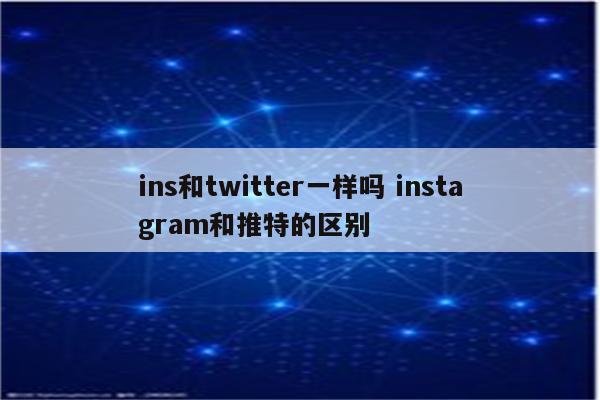 ins和twitter一样吗 instagram和推特的区别