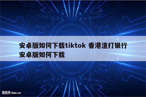 安卓版如何下载tiktok 香港渣打银行安卓版如何下载