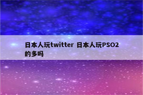 日本人玩twitter 日本人玩PSO2的多吗