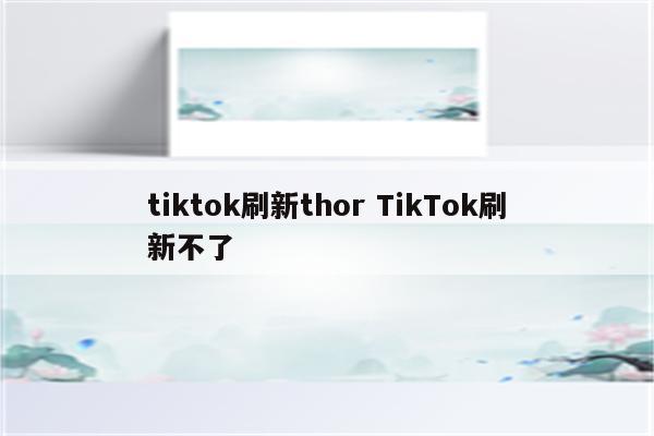 tiktok刷新thor TikTok刷新不了