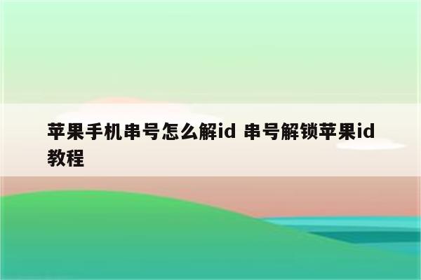 苹果手机串号怎么解id 串号解锁苹果id教程