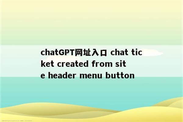 chatGPT网址入口 chat ticket created from site header menu button