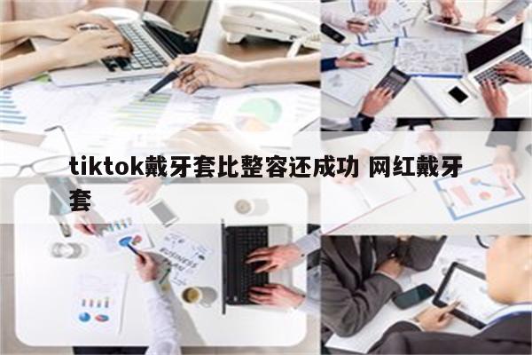 tiktok戴牙套比整容还成功 网红戴牙套