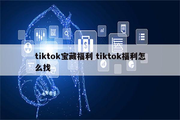 tiktok宝藏福利 tiktok福利怎么找