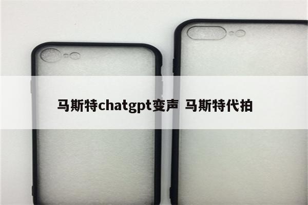 马斯特chatgpt变声 马斯特代拍