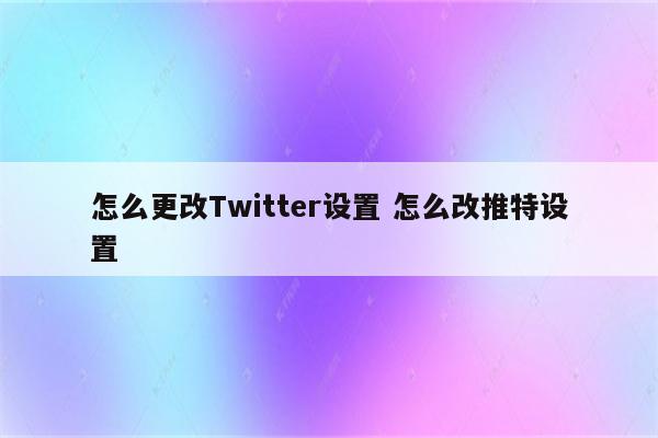 怎么更改Twitter设置 怎么改推特设置