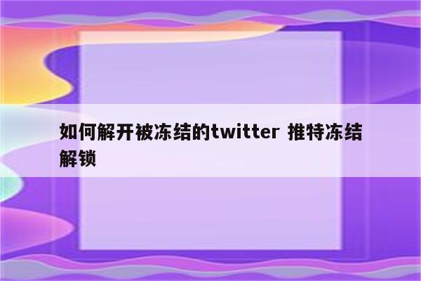 如何解开被冻结的twitter 推特冻结解锁