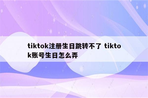 tiktok注册生日跳转不了 tiktok账号生日怎么弄