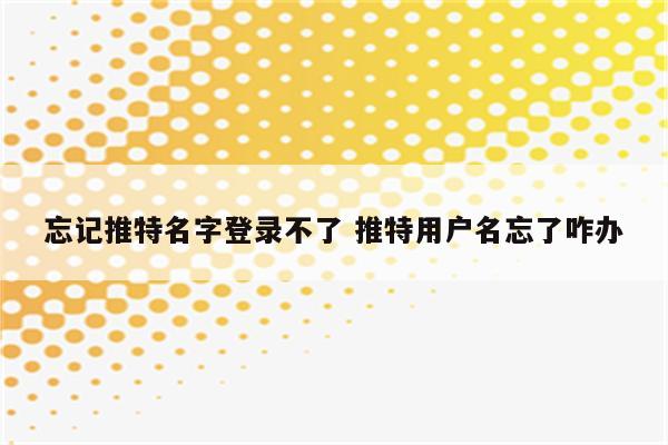 忘记推特名字登录不了 推特用户名忘了咋办