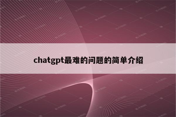 chatgpt最难的问题的简单介绍