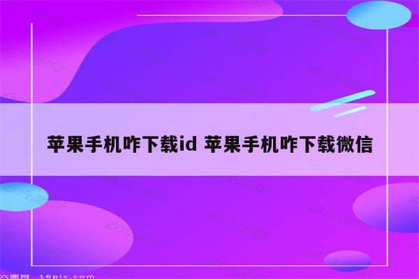 苹果手机咋下载id 苹果手机咋下载微信