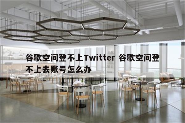 谷歌空间登不上Twitter 谷歌空间登不上去账号怎么办