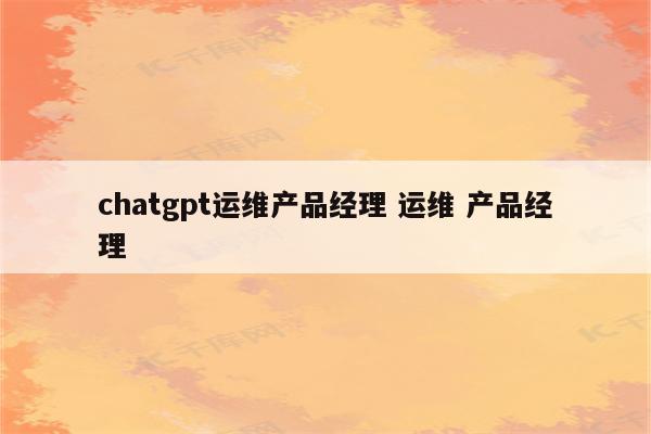 chatgpt运维产品经理 运维 产品经理