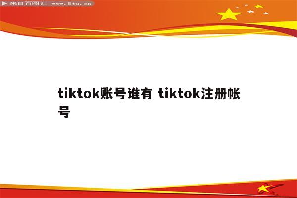 tiktok账号谁有 tiktok注册帐号