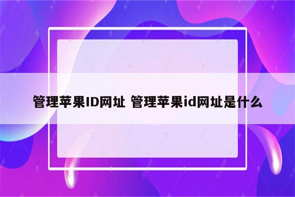 管理苹果ID网址 管理苹果id网址是什么