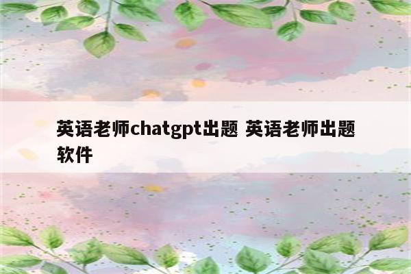 英语老师chatgpt出题 英语老师出题软件